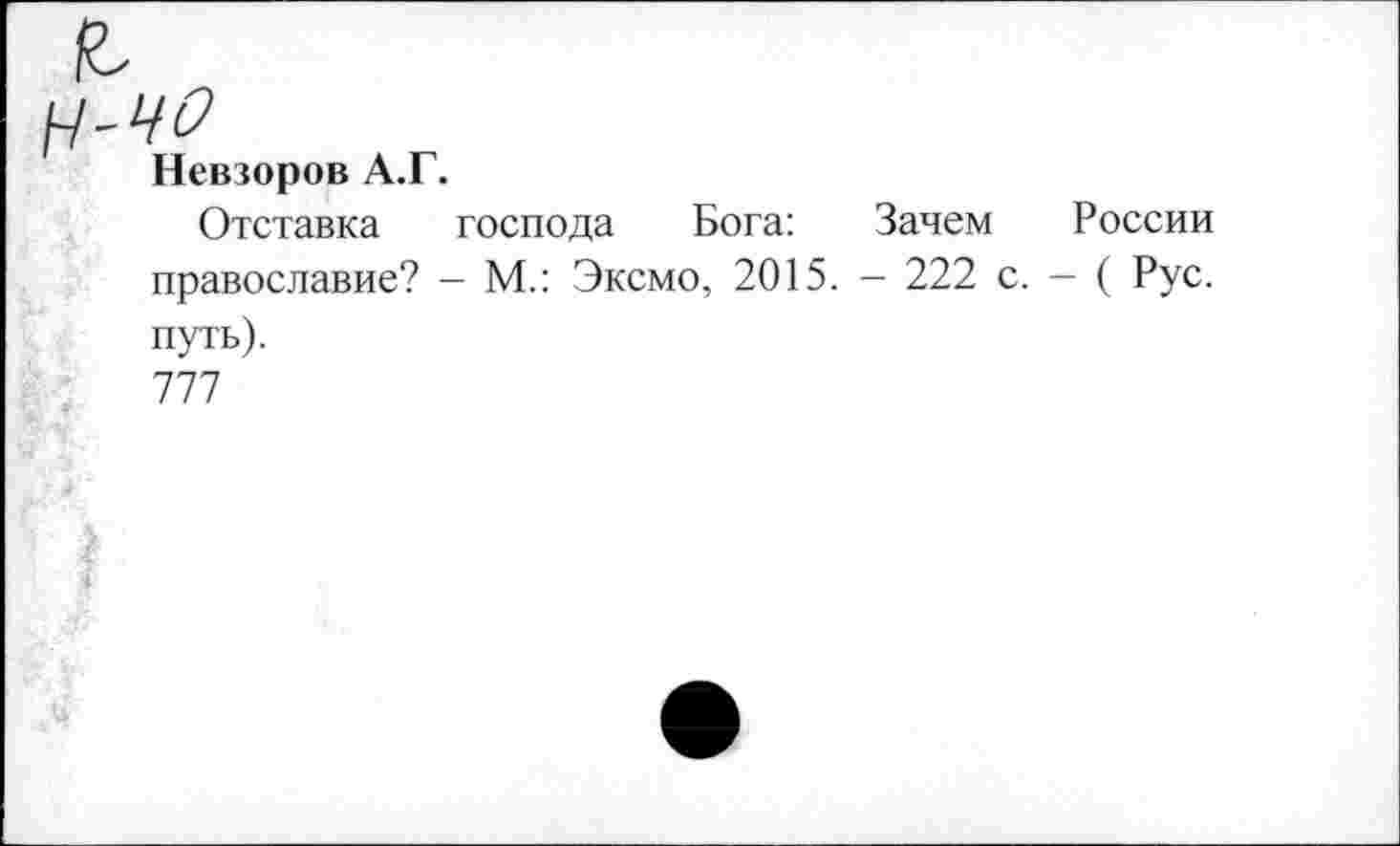 ﻿чо
Невзоров А.Г.
Отставка господа Бога: Зачем России православие? - М.: Эксмо, 2015. - 222 с. - ( Рус. путь).
777